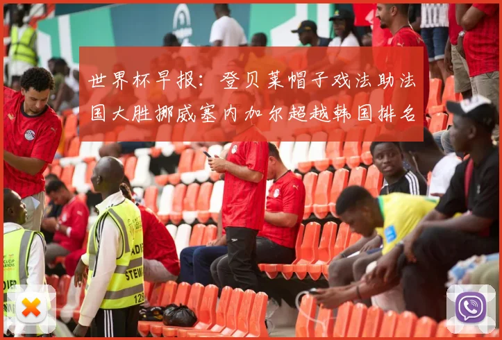 世界杯早报：登贝莱帽子戏法助法国大胜挪威塞内加尔超越韩国排名提升