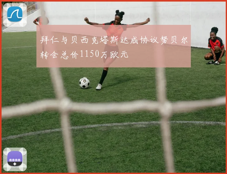 拜仁与贝西克塔斯达成协议努贝尔转会总价1150万欧元