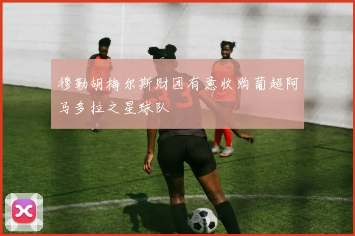 穆勒胡梅尔斯财团有意收购葡超阿马多拉之星球队
