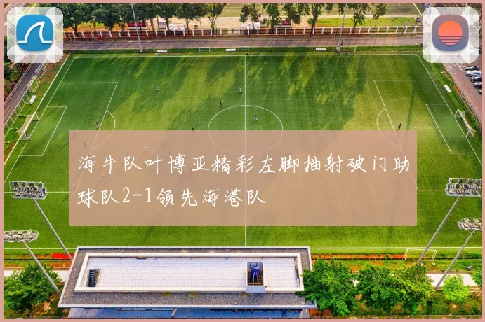海牛队叶博亚精彩左脚抽射破门助球队2-1领先海港队