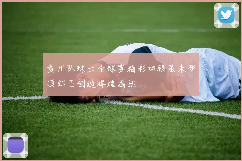 贵州队瑞士全球赛精彩回顾虽未登顶却已创造辉煌成就