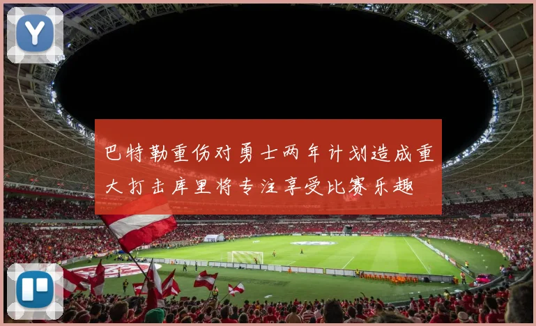 巴特勒重伤对勇士两年计划造成重大打击库里将专注享受比赛乐趣