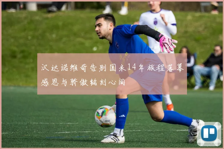 汉达诺维奇告别国米14年旅程落幕感恩与骄傲铭刻心间