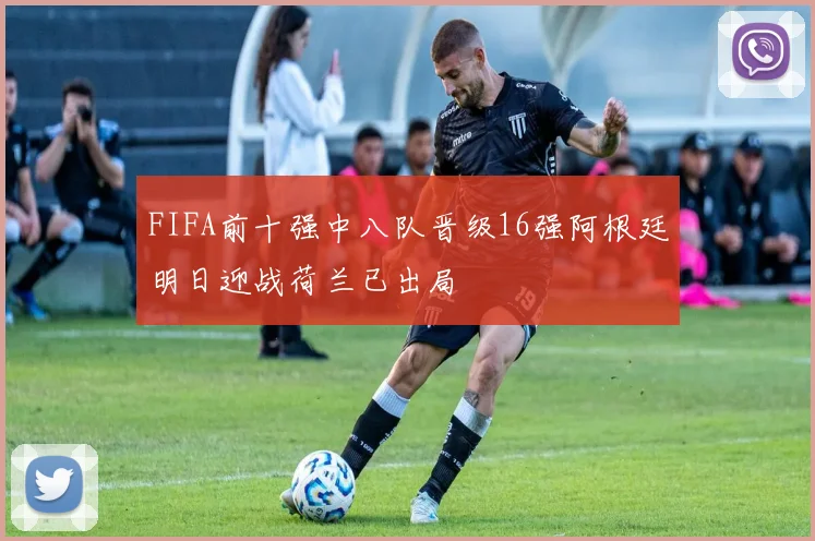 FIFA前十强中八队晋级16强阿根廷明日迎战荷兰已出局