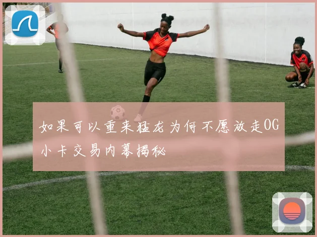 如果可以重来猛龙为何不愿放走OG小卡交易内幕揭秘