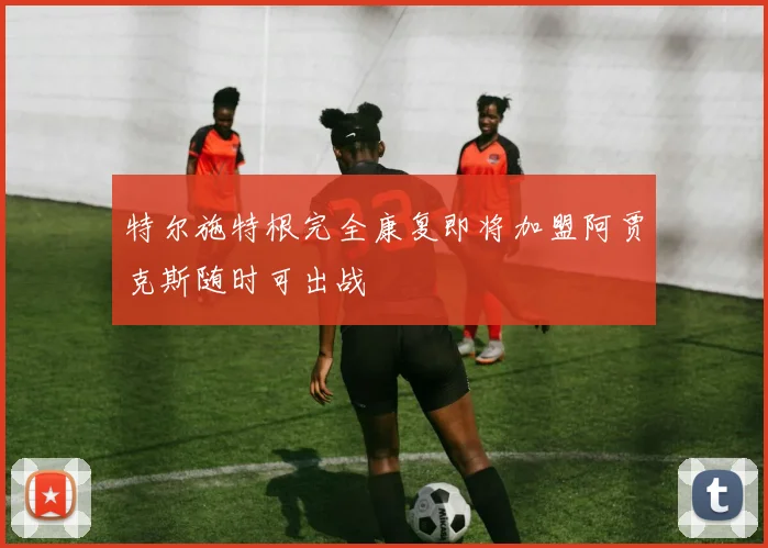 特尔施特根完全康复即将加盟阿贾克斯随时可出战