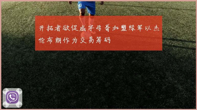 开拓者欲促成字母哥加盟绿军以杰伦布朗作为交易筹码