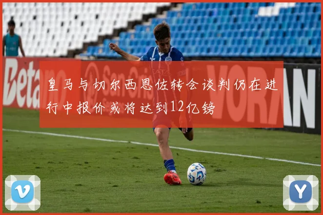 皇马与切尔西恩佐转会谈判仍在进行中报价或将达到12亿镑