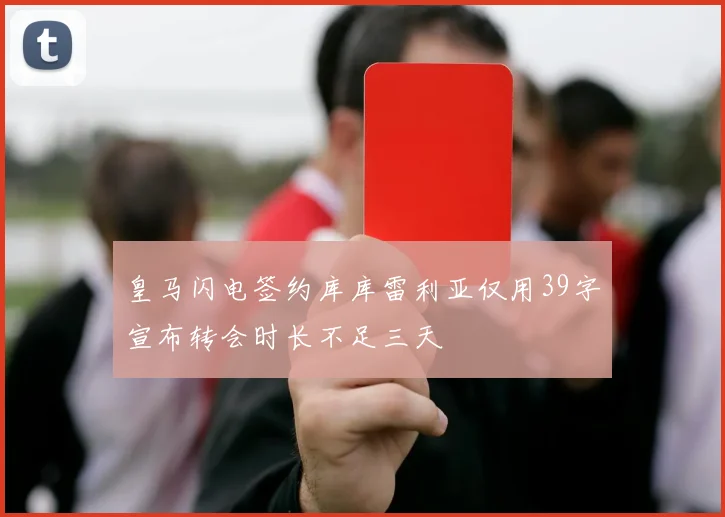 皇马闪电签约库库雷利亚仅用39字宣布转会时长不足三天
