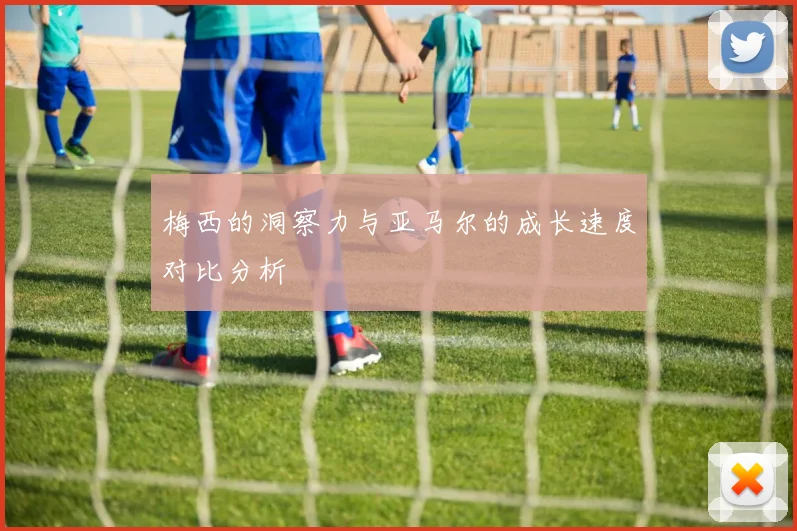梅西的洞察力与亚马尔的成长速度对比分析