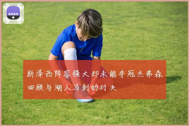新泽西阵容强大却未能夺冠杰弗森回顾与湖人马刺的对决