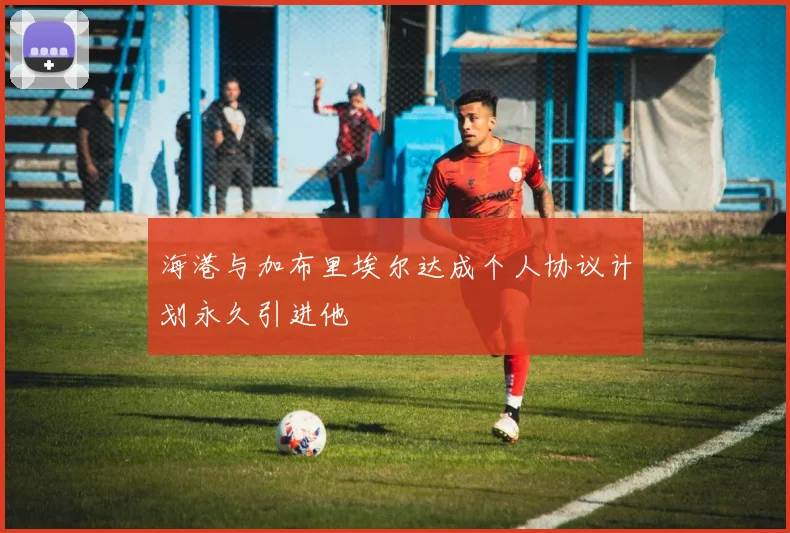 海港与加布里埃尔达成个人协议计划永久引进他