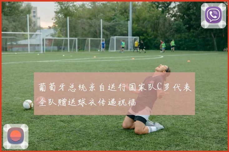 葡萄牙总统亲自送行国家队C罗代表全队赠送球衣传递祝福