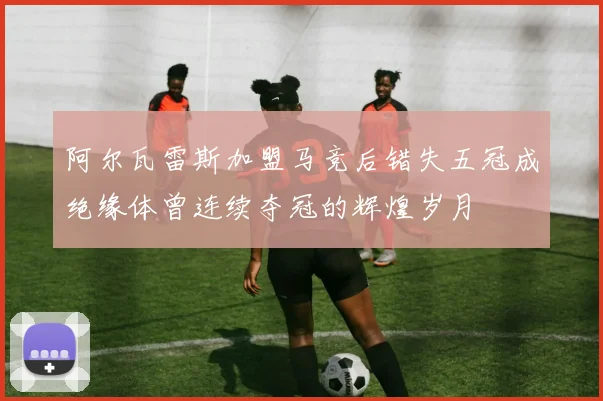 阿尔瓦雷斯加盟马竞后错失五冠成绝缘体曾连续夺冠的辉煌岁月