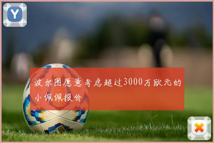 波尔图愿意考虑超过3000万欧元的小佩佩报价
