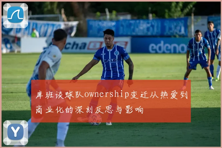 库班谈球队ownership变迁从热爱到商业化的深刻反思与影响