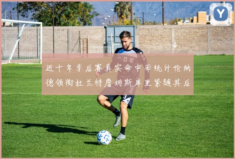 近十年季后赛真实命中率统计伦纳德领衔杜兰特詹姆斯库里紧随其后