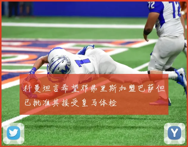 科曼坦言希望邓弗里斯加盟巴萨但已批准其接受皇马体检