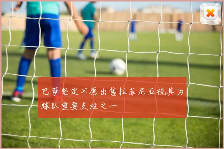 巴萨坚定不愿出售拉菲尼亚视其为球队重要支柱之一