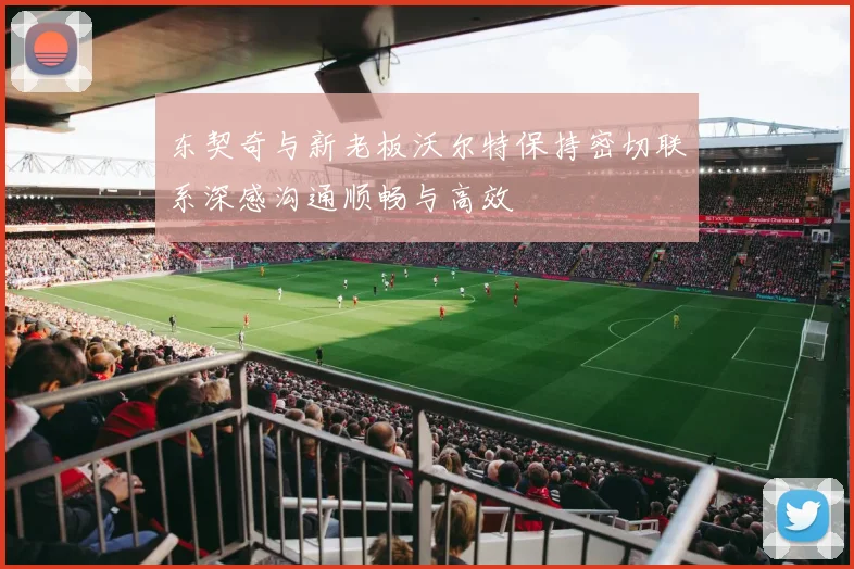 东契奇与新老板沃尔特保持密切联系深感沟通顺畅与高效