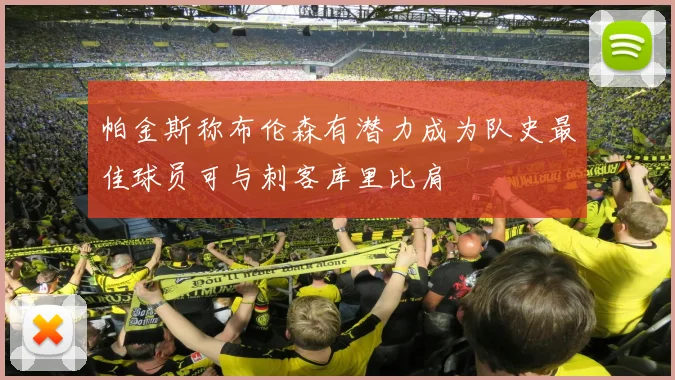 帕金斯称布伦森有潜力成为队史最佳球员可与刺客库里比肩