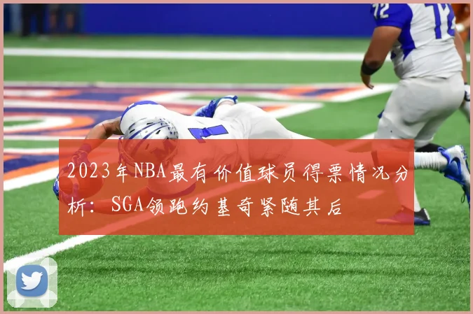 2023年NBA最有价值球员得票情况分析：SGA领跑约基奇紧随其后