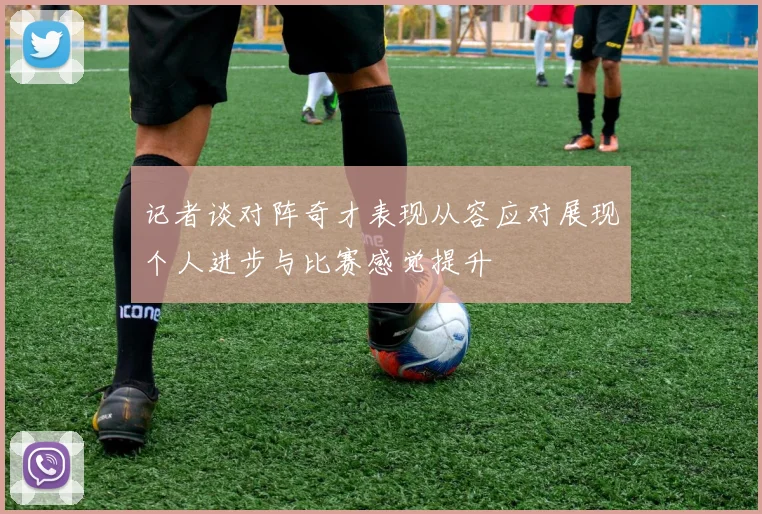 记者谈对阵奇才表现从容应对展现个人进步与比赛感觉提升