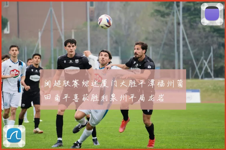 闽超联赛综述厦门大胜平潭福州莆田南平喜获胜利泉州平局龙岩