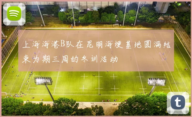上海海港B队在昆明海埂基地圆满结束为期三周的冬训活动