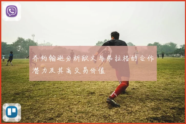 乔约翰逊分析欧文与弗拉格的合作潜力及其高交易价值