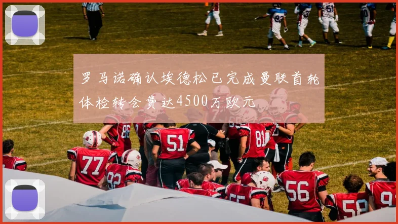 罗马诺确认埃德松已完成曼联首轮体检转会费达4500万欧元