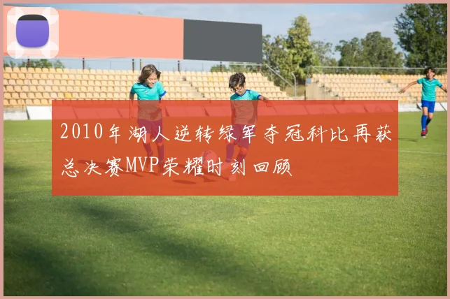2010年湖人逆转绿军夺冠科比再获总决赛MVP荣耀时刻回顾