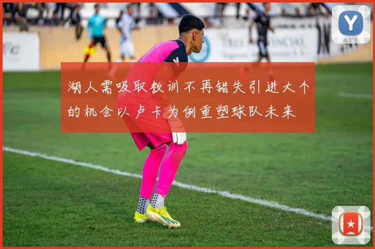 湖人需吸取教训不再错失引进大个的机会以卢卡为例重塑球队未来