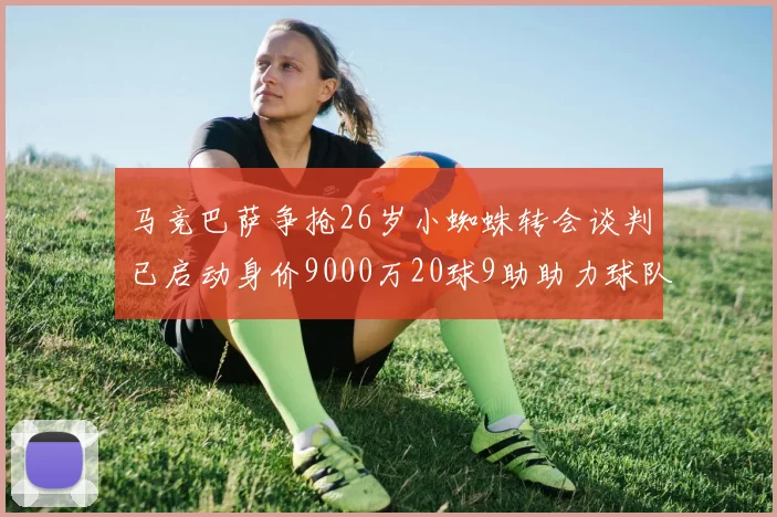马竞巴萨争抢26岁小蜘蛛转会谈判已启动身价9000万20球9助助力球队